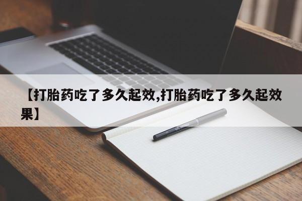 网上米非司酮片打胎药网店【打胎药吃了多久起效,打胎药吃了多久起效果】