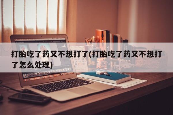 网上米非司酮片打胎药网店打胎吃了药又不想打了(打胎吃了药又不想打了怎么处理)