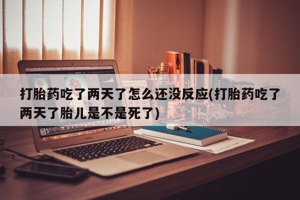 网上米非司酮片打胎药网店打胎药吃了两天了怎么还没反应(打胎药吃了两天了胎儿是不是死了)