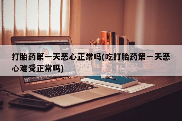 网上米非司酮片打胎药网店打胎药第一天恶心正常吗(吃打胎药第一天恶心难受正常吗)