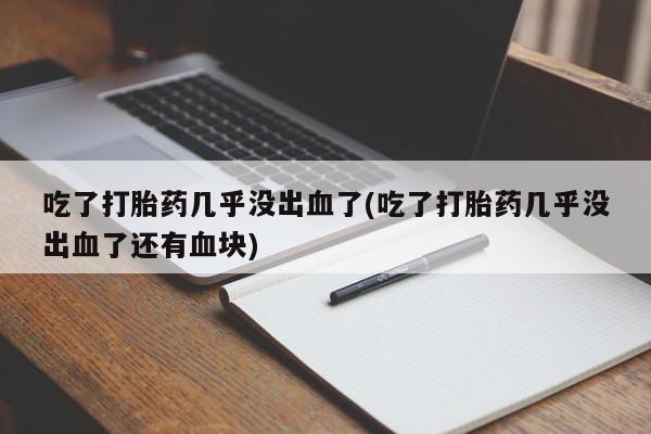 网上米非司酮片打胎药网店吃了打胎药几乎没出血了(吃了打胎药几乎没出血了还有血块)