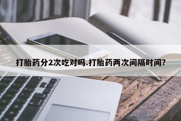 网上米非司酮片打胎药网店打胎药分2次吃对吗.打胎药两次间隔时间？