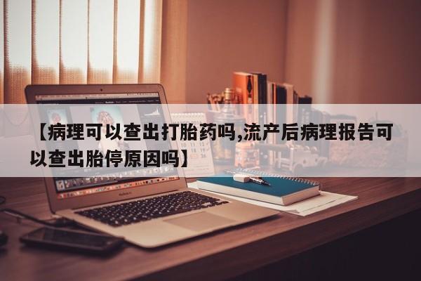 网上米非司酮片打胎药网店【病理可以查出打胎药吗,流产后病理报告可以查出胎停原因吗】