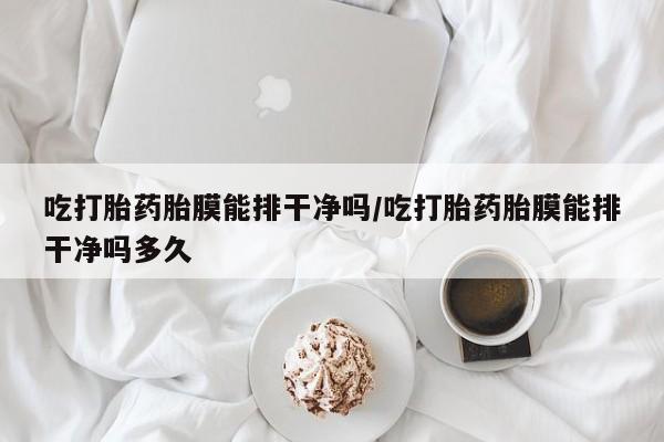 网上米非司酮片打胎药网店吃打胎药胎膜能排干净吗/吃打胎药胎膜能排干净吗多久