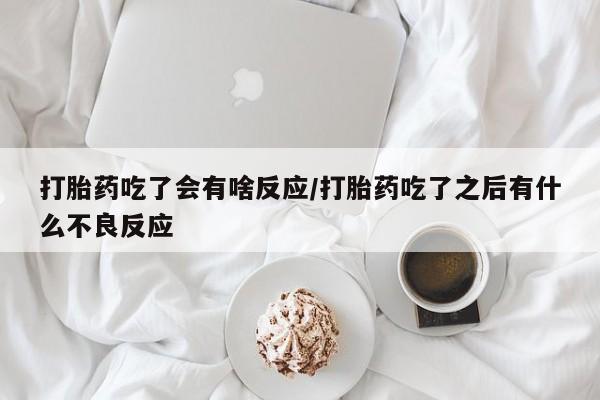 网上米非司酮片打胎药网店打胎药吃了会有啥反应/打胎药吃了之后有什么不良反应