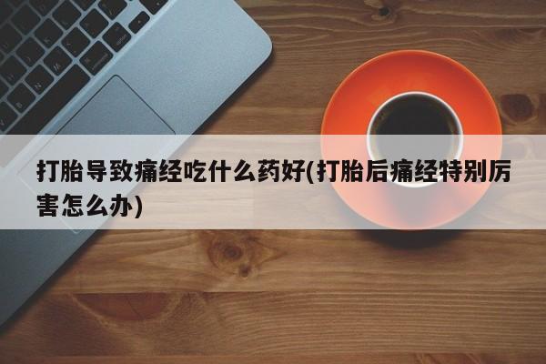 网上米非司酮片打胎药网店打胎导致痛经吃什么药好(打胎后痛经特别厉害怎么办)