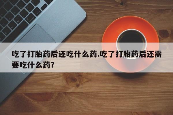 网上米非司酮片打胎药网店吃了打胎药后还吃什么药.吃了打胎药后还需要吃什么药？