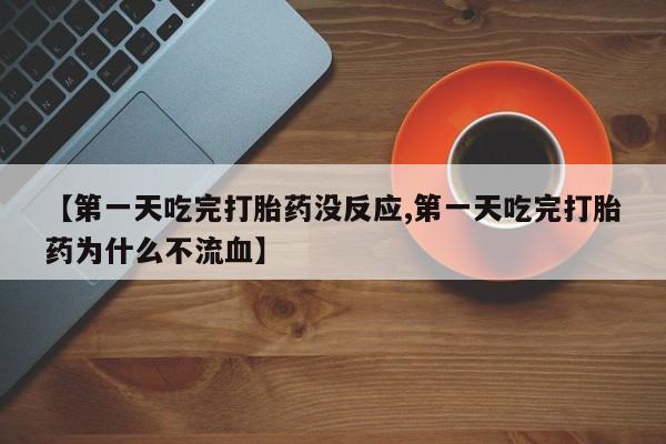 网上米非司酮片打胎药网店【第一天吃完打胎药没反应,第一天吃完打胎药为什么不流血】