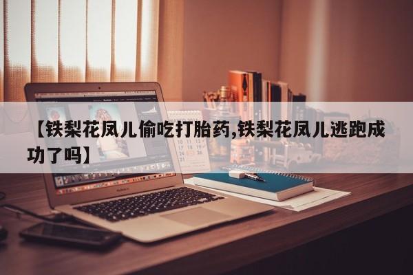 网上米非司酮片打胎药网店【铁梨花凤儿偷吃打胎药,铁梨花凤儿逃跑成功了吗】