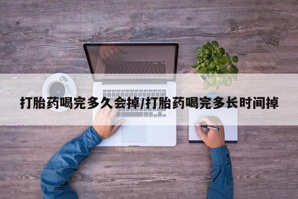 网上米非司酮片打胎药网店打胎药喝完多久会掉/打胎药喝完多长时间掉
