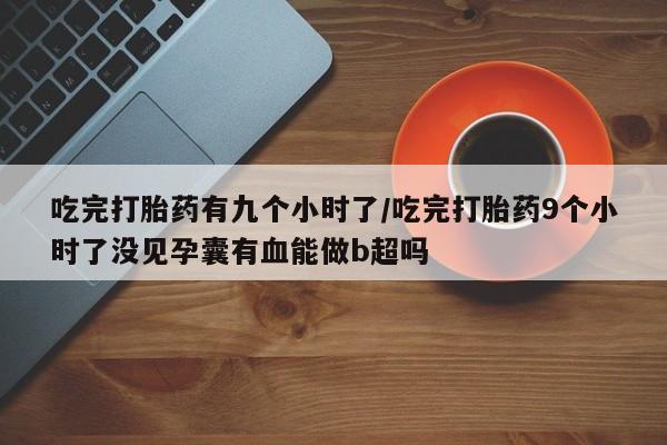 网上米非司酮片打胎药网店吃完打胎药有九个小时了/吃完打胎药9个小时了没见孕囊有血能做b超吗