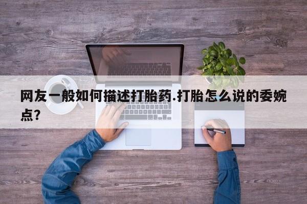 网上米非司酮片打胎药网店网友一般如何描述打胎药.打胎怎么说的委婉点？