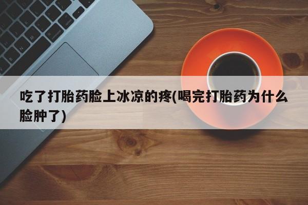 网上米非司酮片打胎药网店吃了打胎药脸上冰凉的疼(喝完打胎药为什么脸肿了)