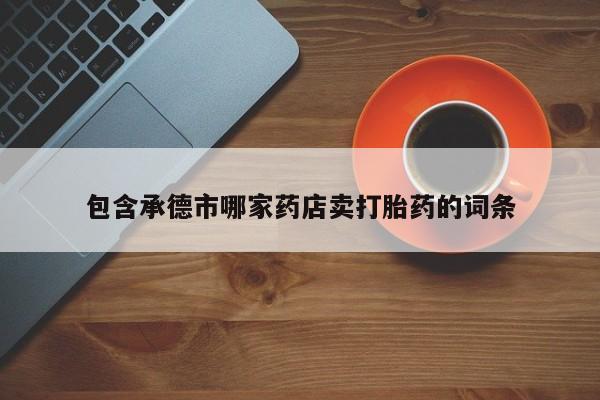 网上米非司酮片打胎药网店包含承德市哪家药店卖打胎药的词条