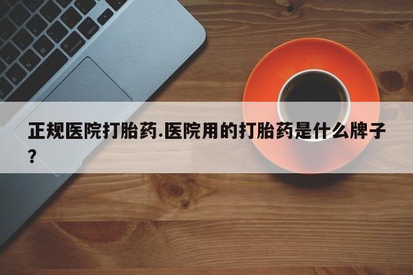 网上米非司酮片打胎药网店正规医院打胎药.医院用的打胎药是什么牌子？