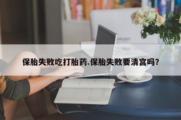 网上米非司酮片打胎药网店保胎失败吃打胎药.保胎失败要清宫吗？