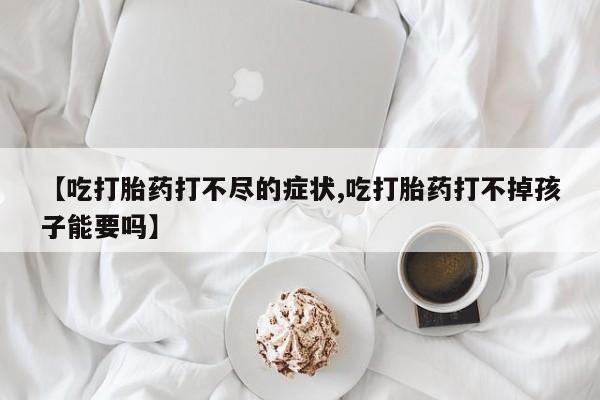 网上米非司酮片打胎药网店【吃打胎药打不尽的症状,吃打胎药打不掉孩子能要吗】