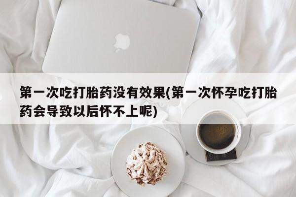 网上米非司酮片打胎药网店第一次吃打胎药没有效果(第一次怀孕吃打胎药会导致以后怀不上呢)