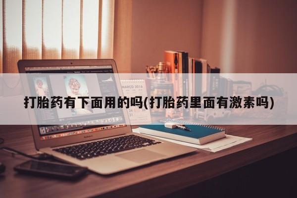 网上米非司酮片打胎药网店打胎药有下面用的吗(打胎药里面有激素吗)
