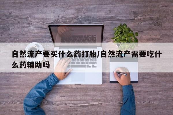 网上米非司酮片打胎药网店自然流产要买什么药打胎/自然流产需要吃什么药辅助吗
