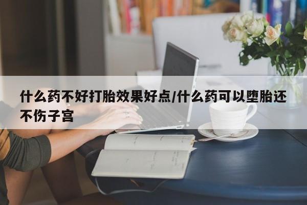 网上米非司酮片打胎药网店什么药不好打胎效果好点/什么药可以堕胎还不伤子宫