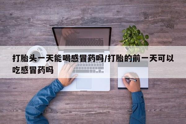 网上米非司酮片打胎药网店打胎头一天能喝感冒药吗/打胎的前一天可以吃感冒药吗