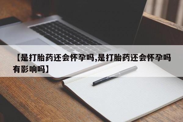 网上米非司酮片打胎药网店【是打胎药还会怀孕吗,是打胎药还会怀孕吗有影响吗】