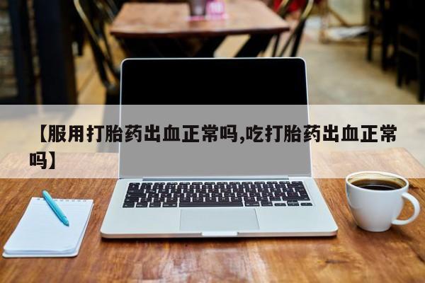 网上米非司酮片打胎药网店【服用打胎药出血正常吗,吃打胎药出血正常吗】