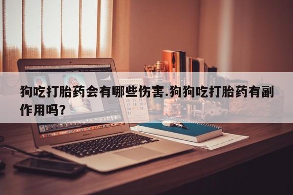 网上米非司酮片打胎药网店狗吃打胎药会有哪些伤害.狗狗吃打胎药有副作用吗？