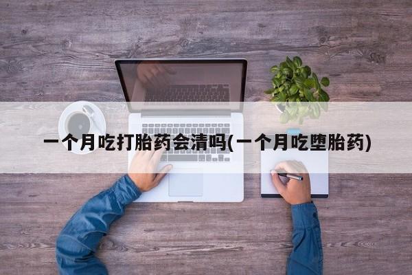 网上米非司酮片打胎药网店一个月吃打胎药会清吗(一个月吃堕胎药)