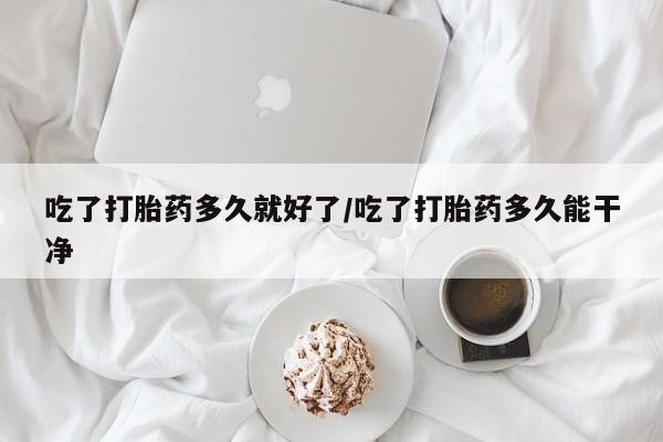 网上米非司酮片打胎药网店吃了打胎药多久就好了/吃了打胎药多久能干净