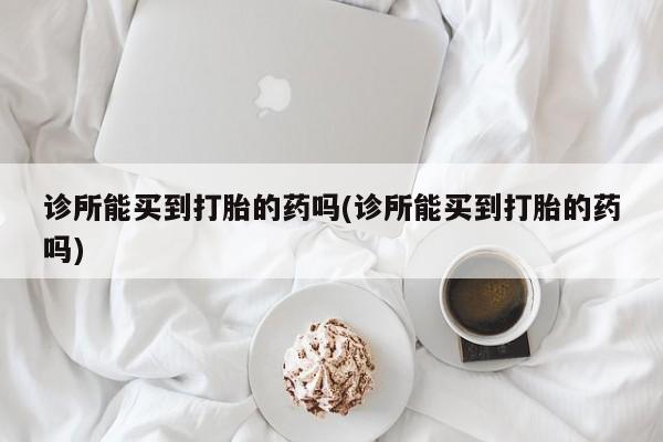 网上米非司酮片打胎药网店诊所能买到打胎的药吗(诊所能买到打胎的药吗)