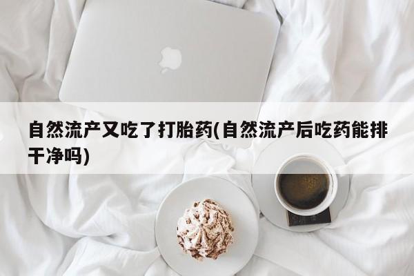 网上米非司酮片打胎药网店自然流产又吃了打胎药(自然流产后吃药能排干净吗)