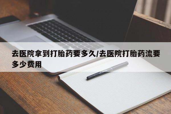 网上米非司酮片打胎药网店去医院拿到打胎药要多久/去医院打胎药流要多少费用