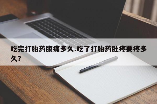 网上米非司酮片打胎药网店吃完打胎药腹痛多久.吃了打胎药肚疼要疼多久？