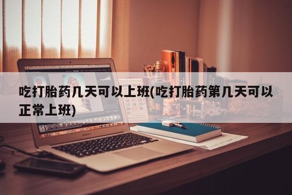 网上米非司酮片打胎药网店吃打胎药几天可以上班(吃打胎药第几天可以正常上班)
