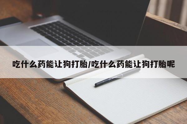 网上米非司酮片打胎药网店吃什么药能让狗打胎/吃什么药能让狗打胎呢