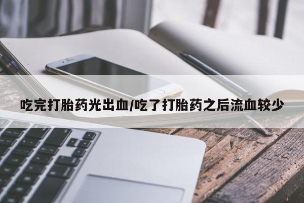 网上米非司酮片打胎药网店吃完打胎药光出血/吃了打胎药之后流血较少