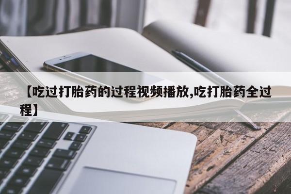 网上米非司酮片打胎药网店【吃过打胎药的过程视频播放,吃打胎药全过程】