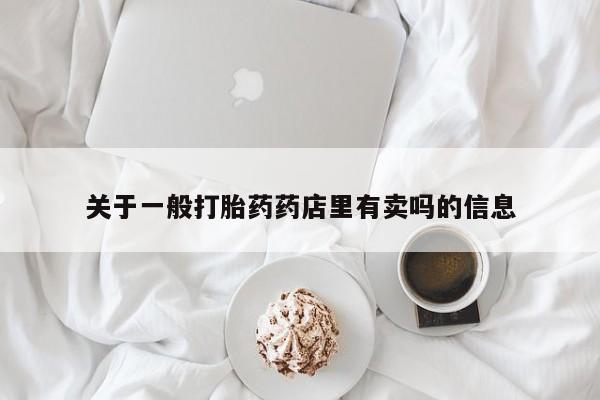 网上米非司酮片打胎药网店关于一般打胎药药店里有卖吗的信息