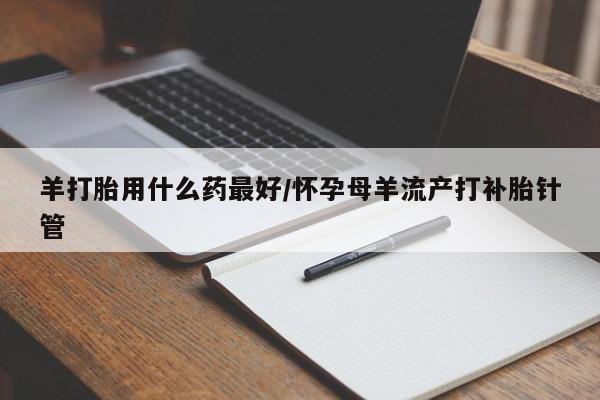 网上米非司酮片打胎药网店羊打胎用什么药最好/怀孕母羊流产打补胎针管