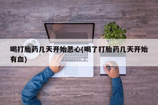 网上米非司酮片打胎药网店喝打胎药几天开始恶心(喝了打胎药几天开始有血)