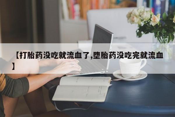 网上米非司酮片打胎药网店【打胎药没吃就流血了,堕胎药没吃完就流血】
