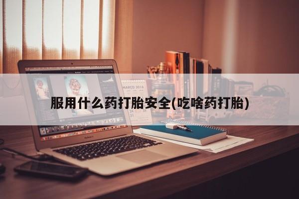 网上米非司酮片打胎药网店服用什么药打胎安全(吃啥药打胎)