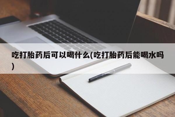 网上米非司酮片打胎药网店吃打胎药后可以喝什么(吃打胎药后能喝水吗)