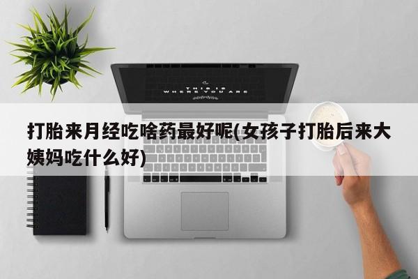 网上米非司酮片打胎药网店打胎来月经吃啥药最好呢(女孩子打胎后来大姨妈吃什么好)