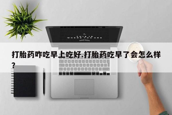 网上米非司酮片打胎药网店打胎药咋吃早上吃好.打胎药吃早了会怎么样？
