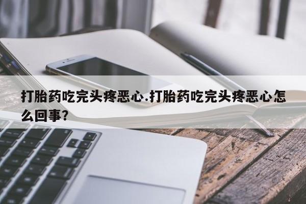 网上米非司酮片打胎药网店打胎药吃完头疼恶心.打胎药吃完头疼恶心怎么回事？