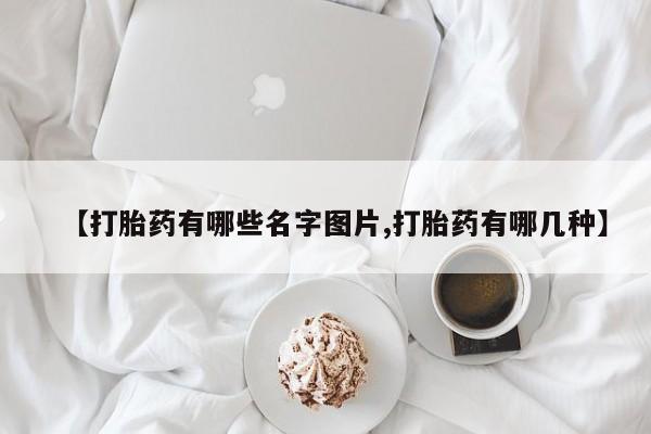 网上米非司酮片打胎药网店【打胎药有哪些名字图片,打胎药有哪几种】