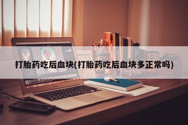 网上米非司酮片打胎药网店打胎药吃后血块(打胎药吃后血块多正常吗)